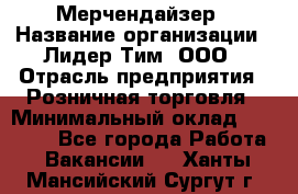 Мерчендайзер › Название организации ­ Лидер Тим, ООО › Отрасль предприятия ­ Розничная торговля › Минимальный оклад ­ 20 000 - Все города Работа » Вакансии   . Ханты-Мансийский,Сургут г.